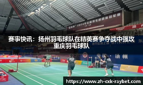 赛事快讯：扬州羽毛球队在精英赛争夺战中强攻重庆羽毛球队